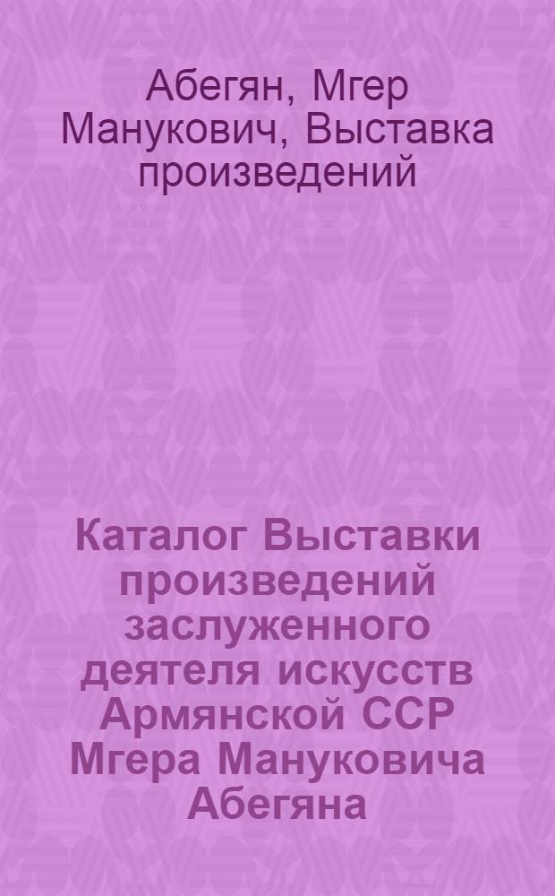 Каталог Выставки произведений заслуженного деятеля искусств Армянской ССР Мгера Мануковича Абегяна