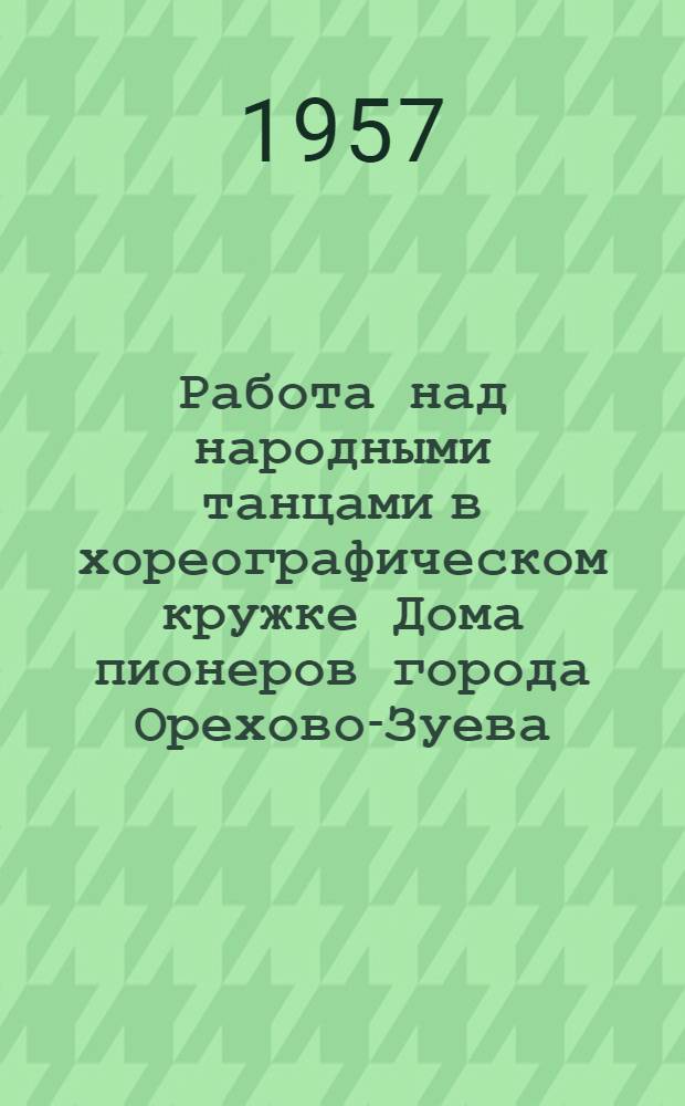 Работа над народными танцами в хореографическом кружке Дома пионеров города Орехово-Зуева : Доклад руководителя кружка..