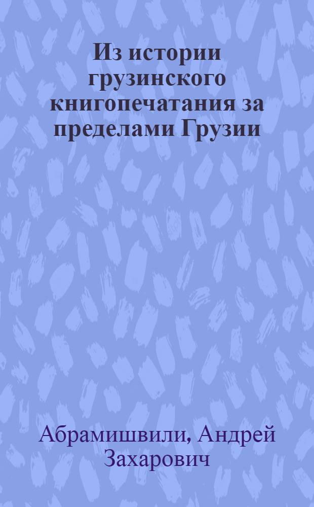 Из истории грузинского книгопечатания за пределами Грузии : Рим, 1629-1800 гг. Москва, 1705-1917 гг.