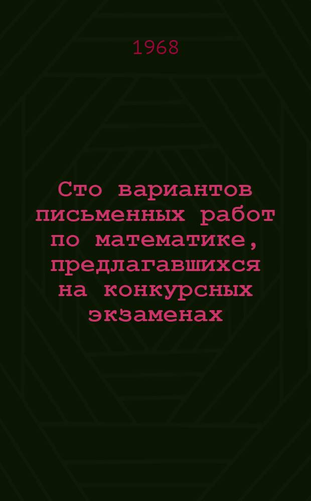 Сто вариантов письменных работ по математике, предлагавшихся на конкурсных экзаменах