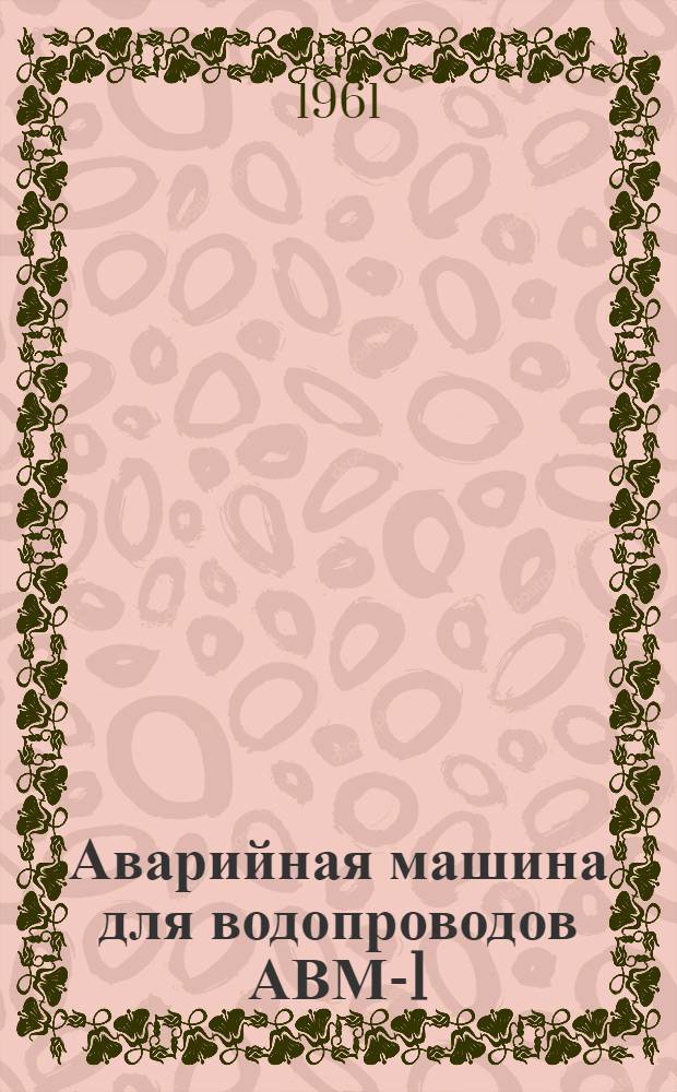 Аварийная машина для водопроводов АВМ-1 : Паспорт и инструкция по эксплуатации