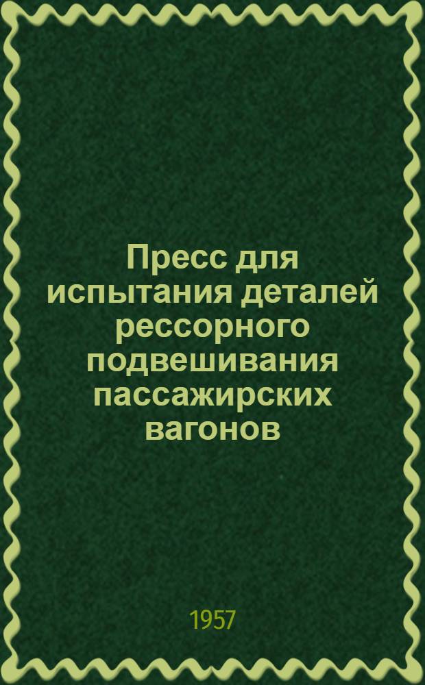 Пресс для испытания деталей рессорного подвешивания пассажирских вагонов : Предложение мастера ВЧД Воронеж-II тов. Логунова Н.И. и слесаря т. Коршунова М.В. : Информ.-техн. письмо