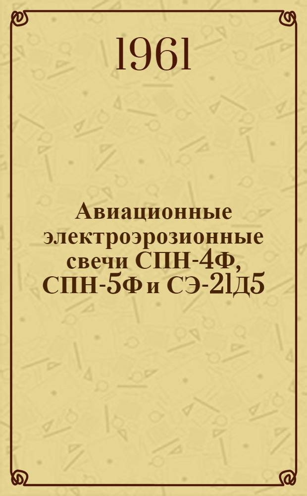 Авиационные электроэрозионные свечи СПН-4Ф, СПН-5Ф и СЭ-21Д5 : Техн. описание, инструкция по эксплуатации и руководство по ремонту