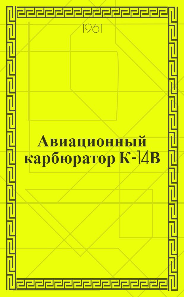 Авиационный карбюратор К-14В : Техн. описание и руководство по эксплуатации и ремонту