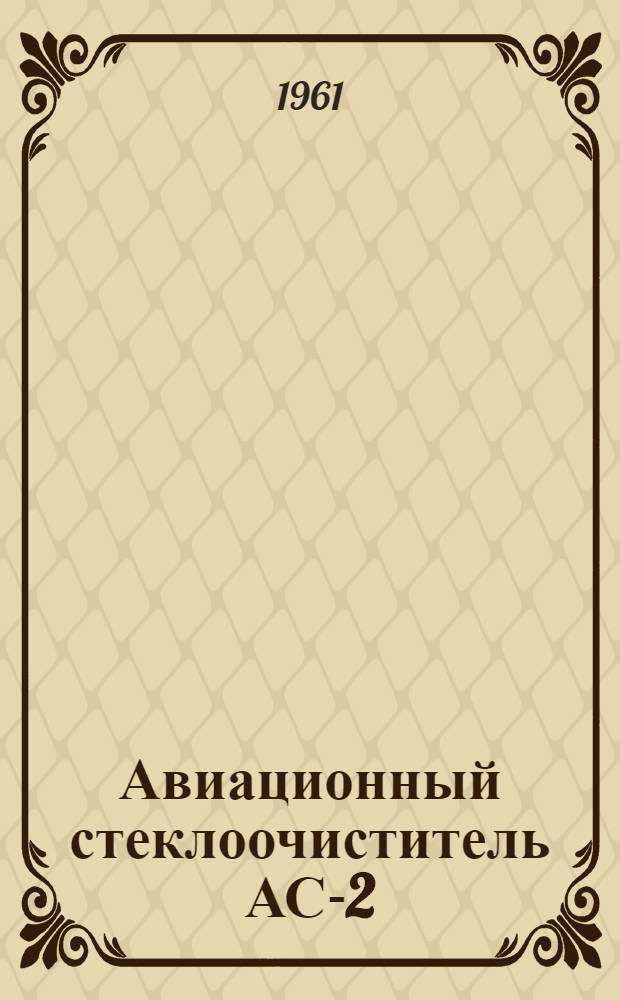 Авиационный стеклоочиститель АС-2 : Техн. описание и инструкция по эксплуатации и ремонту