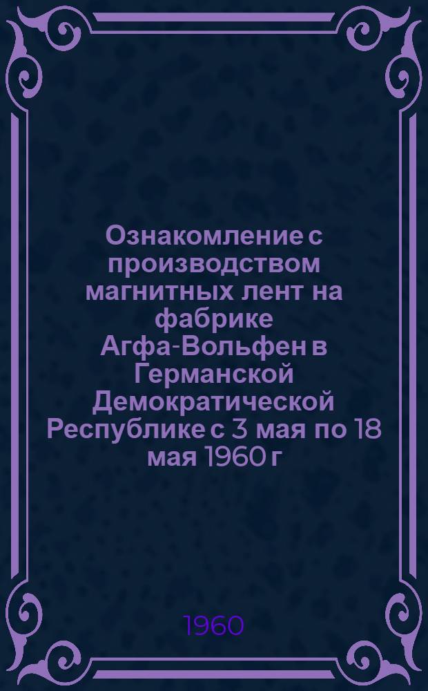 Ознакомление с производством магнитных лент на фабрике Агфа-Вольфен в Германской Демократической Республике с 3 мая по 18 мая 1960 г. : Тема 76/5/X : Отчет