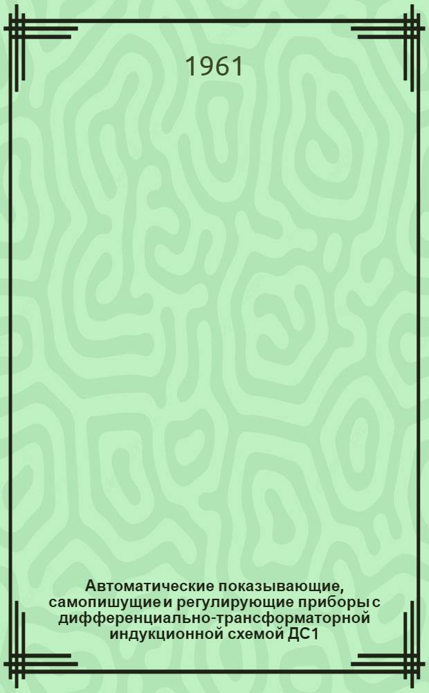 Автоматические показывающие, самопишущие и регулирующие приборы с дифференциально-трансформаторной индукционной схемой ДС1, ДСР1, ДС1-Т, ДСР1-Т. МИ-037-58 : Описание и монтажно-эксплуатационная инструкция