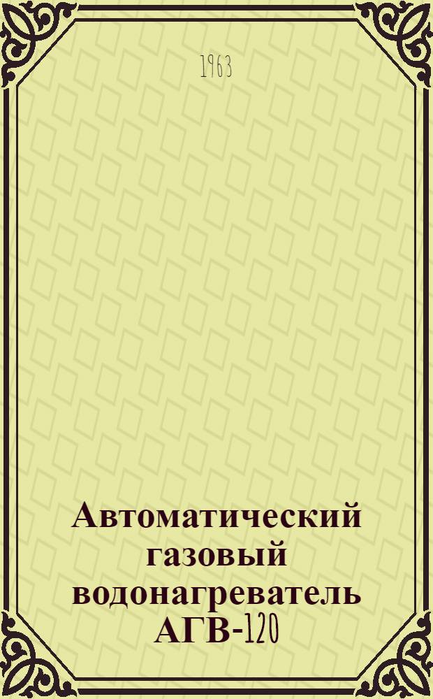 Автоматический газовый водонагреватель АГВ-120 : Инструкция по монтажу, эксплуатации и паспорт