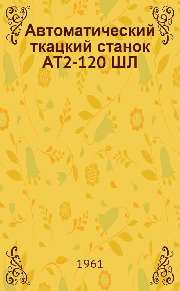 Автоматический ткацкий станок АТ2-120 ШЛ : Эксплуат. паспорт
