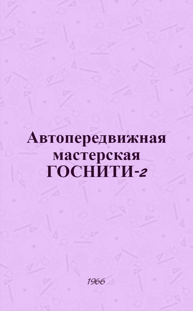 Автопередвижная мастерская ГОСНИТИ-2 : Руководство по устройству и обслуживанию