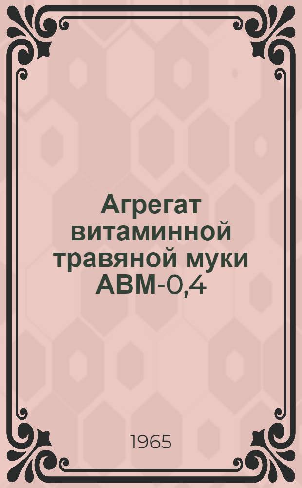 Агрегат витаминной травяной муки АВМ-0,4 : Руководство по устройству, уходу и эксплуатации