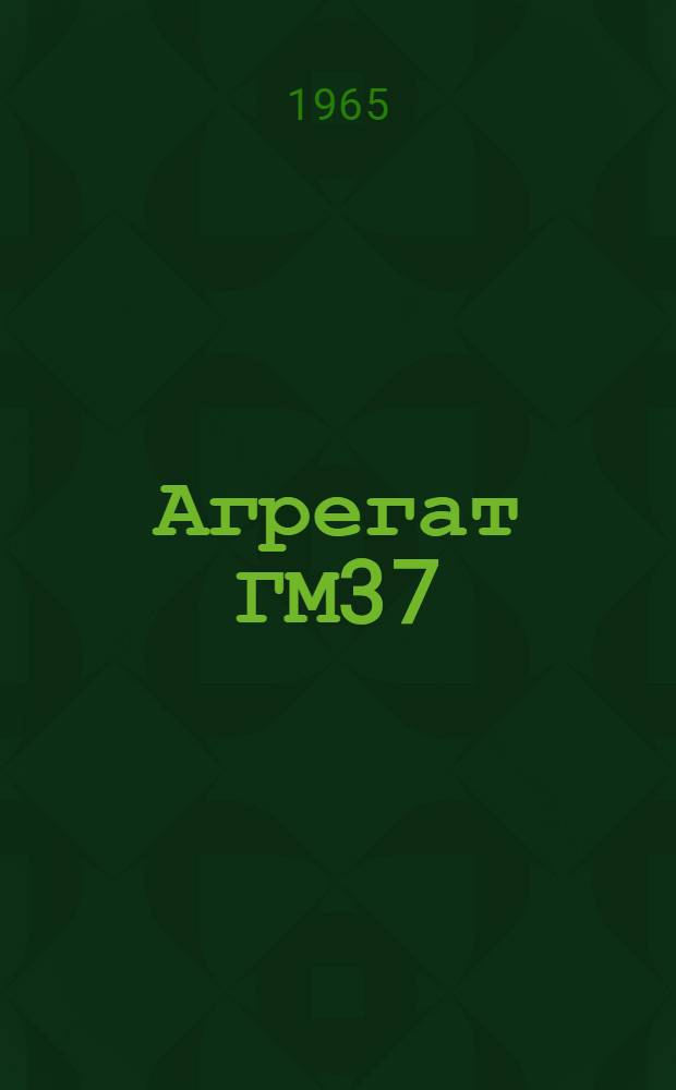 Агрегат ГМ37 : Техн. описание и инструкция по эксплуатации