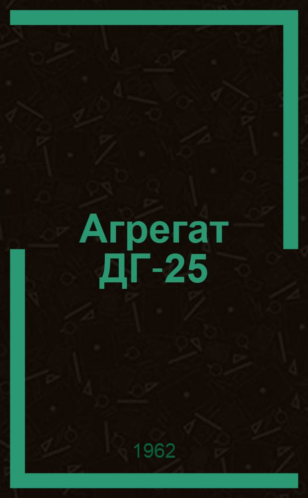 Агрегат ДГ-25 : Описание и инструкции по обслуживанию