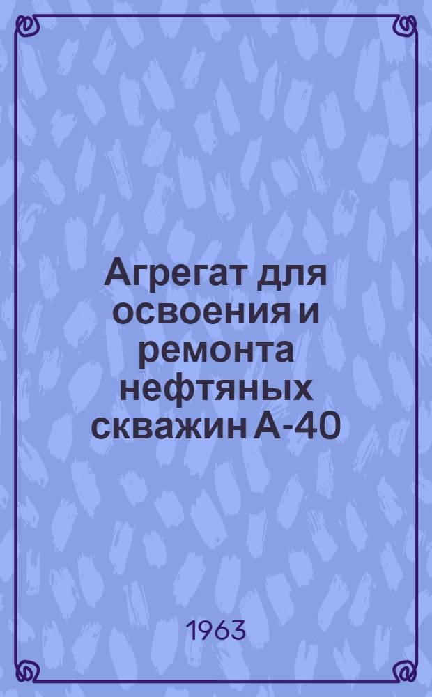 Агрегат для освоения и ремонта нефтяных скважин А-40 : Инструкция по эксплуатации