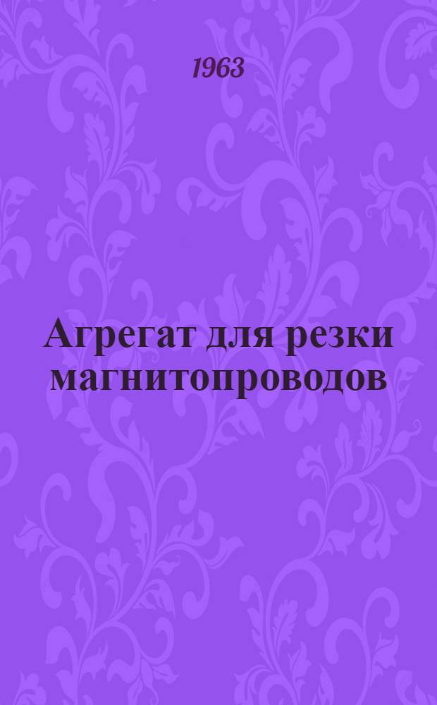 Агрегат для резки магнитопроводов : Чертеж ЫБ4 029 007 : (Техн. описание и руководство по эксплуатации)