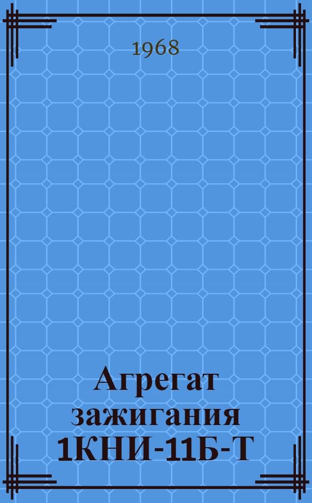 Агрегат зажигания 1КНИ-11Б-Т : Техн. описание, инструкция по эксплуатации и ремонту