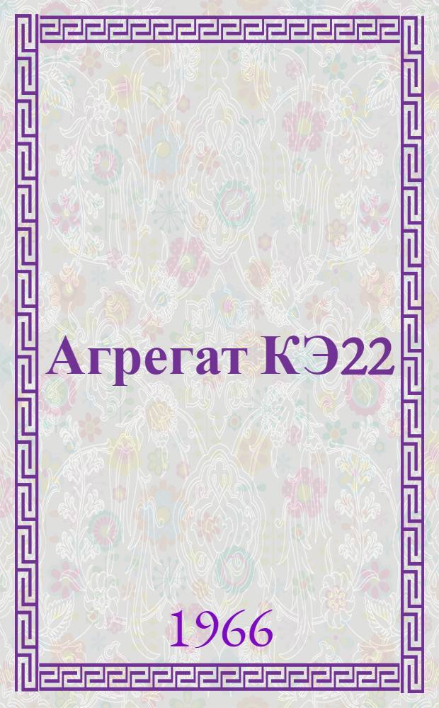 Агрегат КЭ22 : Техн. описание, инструкция по эксплуатации и ремонту