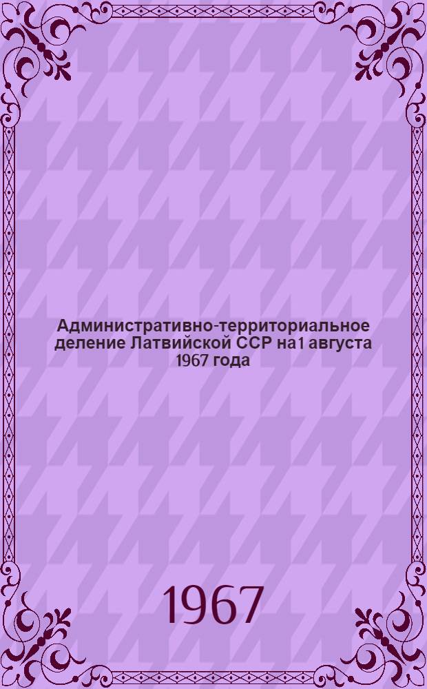 Административно-территориальное деление Латвийской ССР [на 1 августа] 1967 [года]