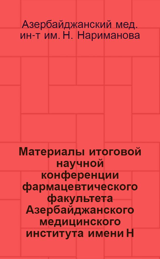 Материалы итоговой научной конференции фармацевтического факультета Азербайджанского медицинского института имени Н. Нариманова по проблеме "Изыскание новых способов изготовления лекарств и методов их анализа"