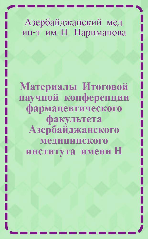 Материалы Итоговой научной конференции фармацевтического факультета Азербайджанского медицинского института имени Н. Нариманова по проблеме "Изыскание новых фармакологических и химиотерапевтических средств и изучение механизма действия лекарственных веществ"