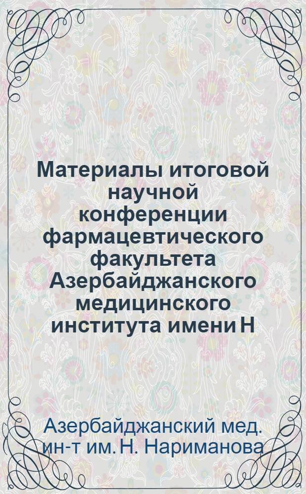 Материалы итоговой научной конференции фармацевтического факультета Азербайджанского медицинского института имени Н. Нариманова по проблеме "Изыскание новых фармакологических и химиотерапевтических средств и изучение механизма действия лекарственных веществ"