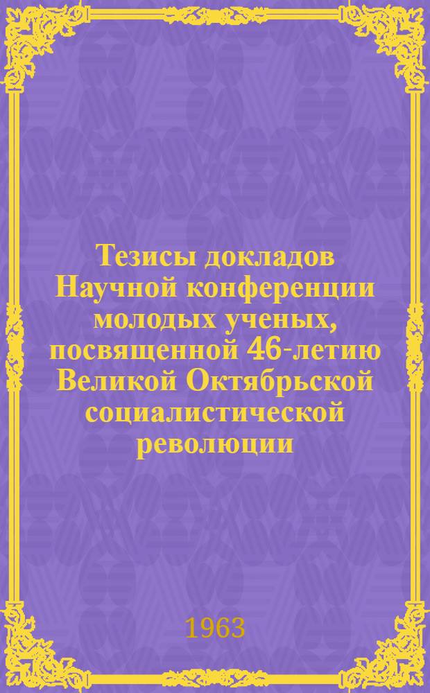 Тезисы докладов Научной конференции молодых ученых, посвященной 46-летию Великой Октябрьской социалистической революции
