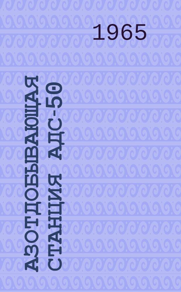 Азотдобывающая станция АДС-50 : Техн. описание и инструкция по эксплуатации