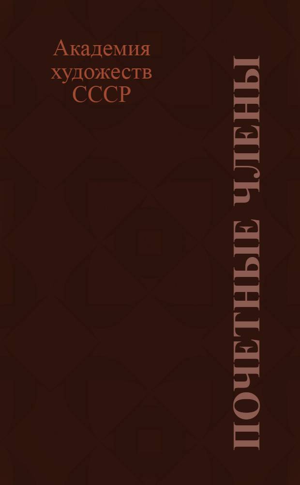 Почетные члены; Действительные члены; Члены-корреспонденты: Список / Акад. художеств СССР