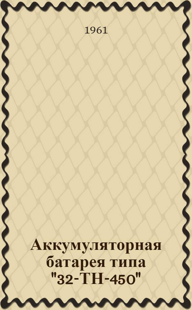 Аккумуляторная батарея типа "32-ТН-450" : (Инструкция по приведению в действие и уходу)