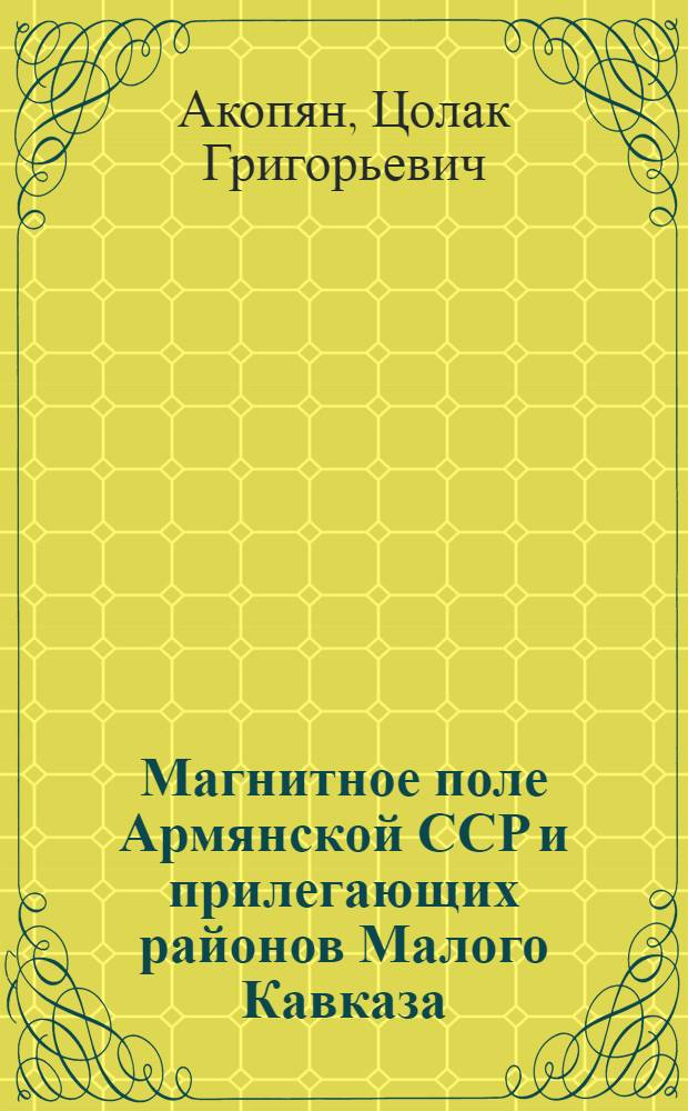 Магнитное поле Армянской ССР и прилегающих районов Малого Кавказа : Обзорный доклада по материалам, представл. на V Всесоюз. науч.-техн. геофиз. конференцию