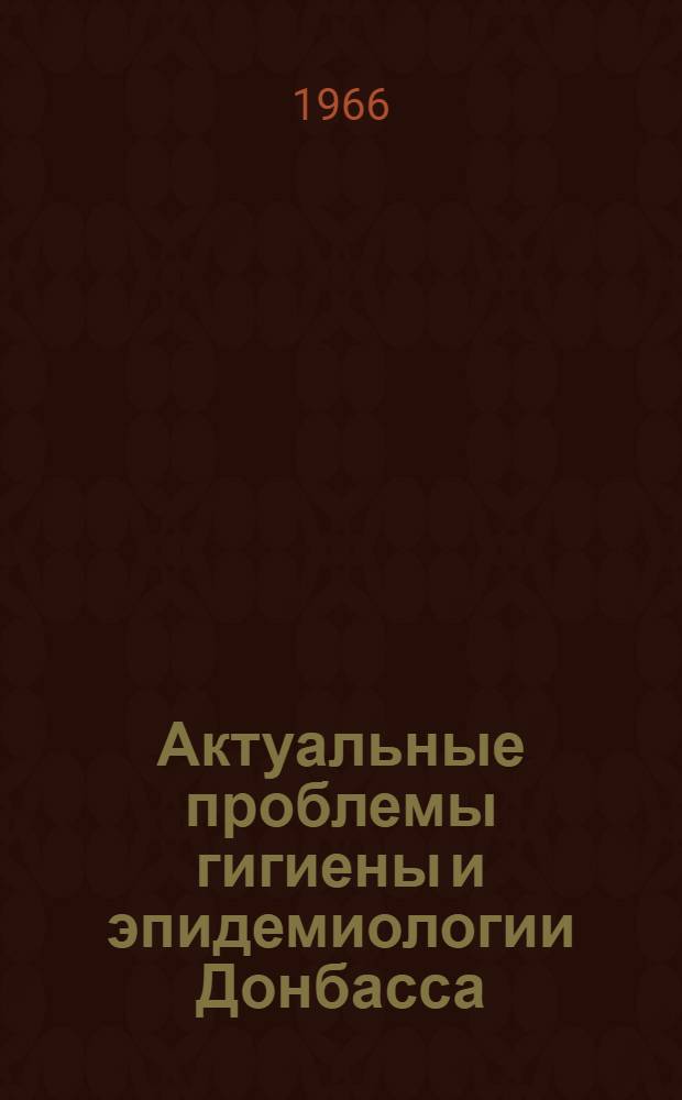 Актуальные проблемы гигиены и эпидемиологии Донбасса : Тезисы и рефераты докладов 3 Науч. конференции гигиенистов и эпидемиологов Донбасса. Окт. 1966 г