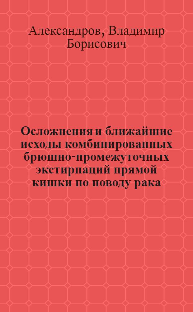 Осложнения и ближайшие исходы комбинированных брюшно-промежуточных экстирпаций прямой кишки по поводу рака : Автореф. дис. на соискание учен. степени канд. мед. наук