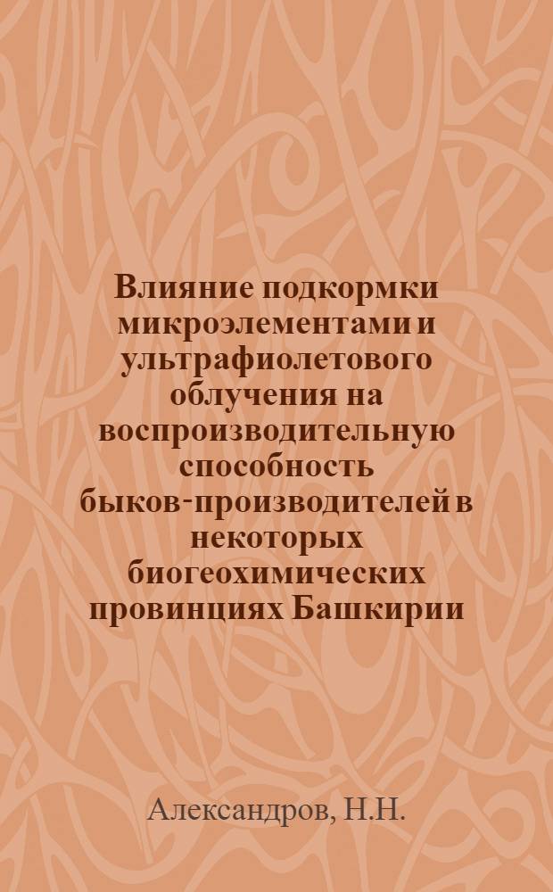 Влияние подкормки микроэлементами и ультрафиолетового облучения на воспроизводительную способность быков-производителей в некоторых биогеохимических провинциях Башкирии : Автореферат дис. на соискание учен. степени канд. вет. наук : (807)