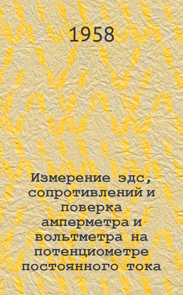 Измерение эдс, сопротивлений и поверка амперметра и вольтметра на потенциометре постоянного тока : Руководство к лабораторной работе по электр. измерениям