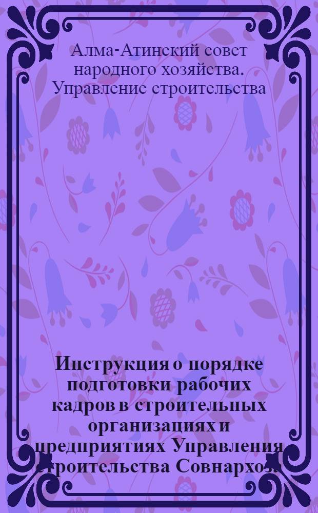 Инструкция о порядке подготовки рабочих кадров в строительных организациях и предприятиях Управления строительства Совнархоза : Утв. 10/I 1962 г.