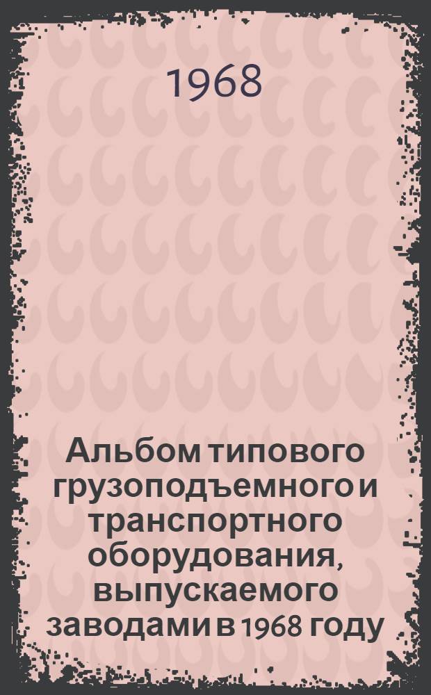 Альбом типового грузоподъемного и транспортного оборудования, выпускаемого заводами в 1968 году