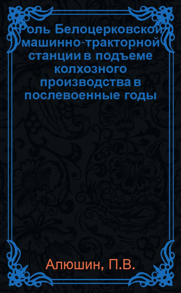 Роль Белоцерковской машинно-тракторной станции в подъеме колхозного производства в послевоенные годы (1946-1955 гг.) : Автореферат дис. на соискание учен. степени кандидата экон. наук