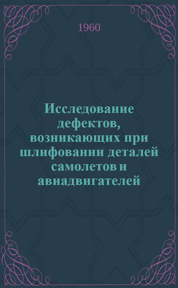 Исследование дефектов, возникающих при шлифовании деталей самолетов и авиадвигателей, и разработка мероприятий по их предупреждению : Автореферат дис., представл. на соискание учен. степени кандидата техн. наук