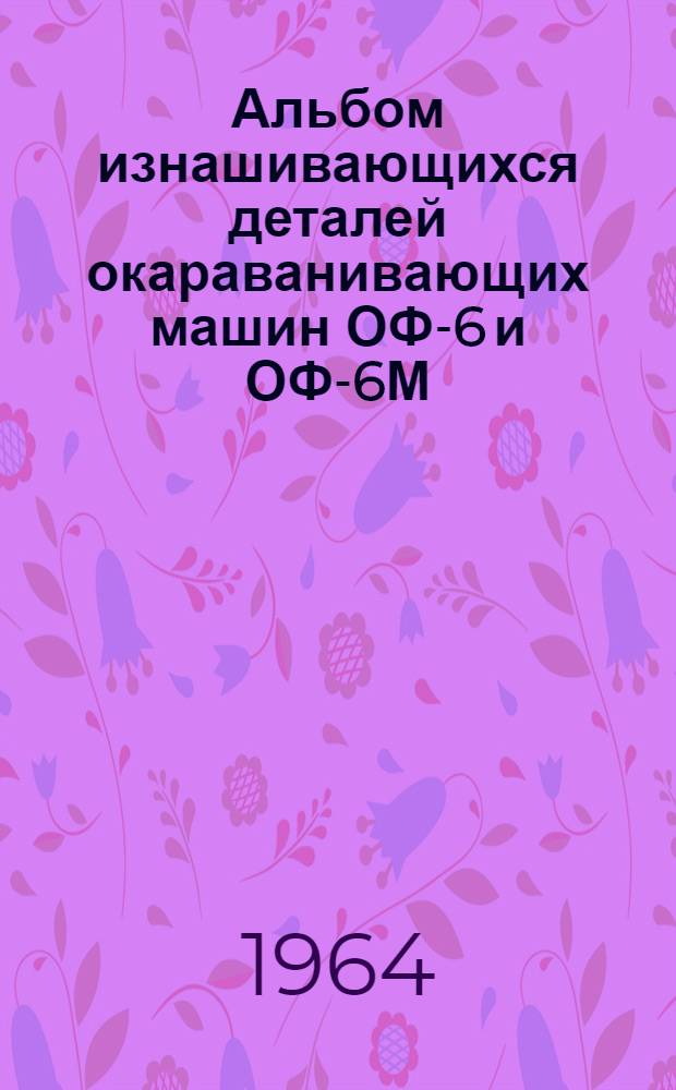 Альбом изнашивающихся деталей окараванивающих машин ОФ-6 и ОФ-6М