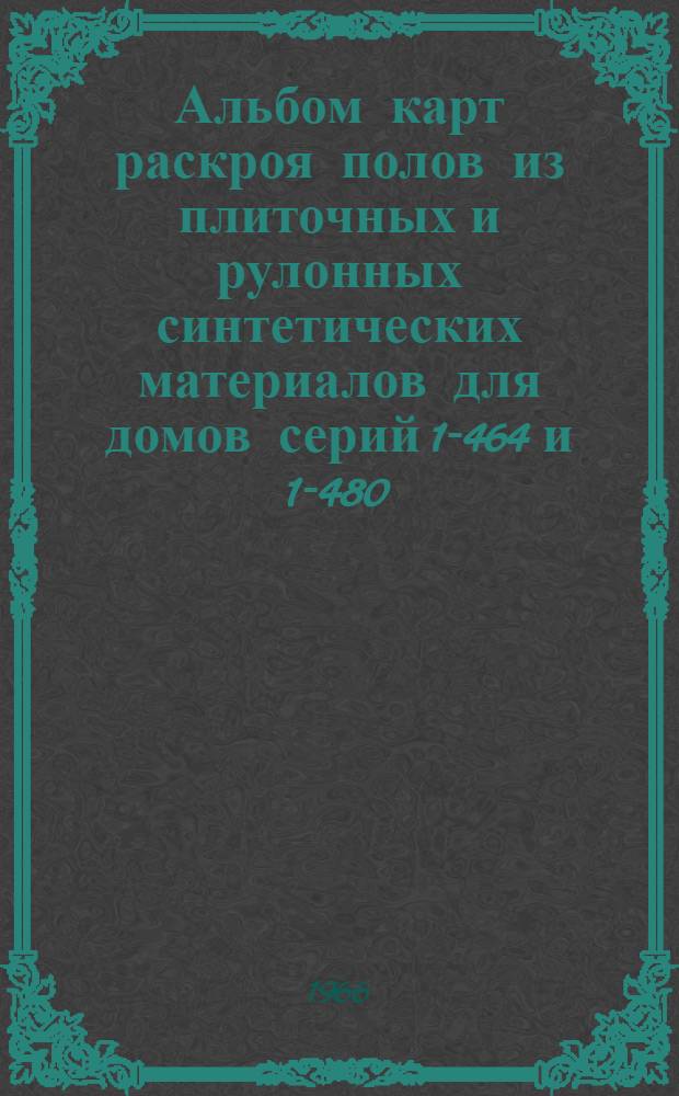 Альбом карт раскроя полов из плиточных и рулонных синтетических материалов для домов серий 1-464 и 1-480 : Инструкция по настилке полов