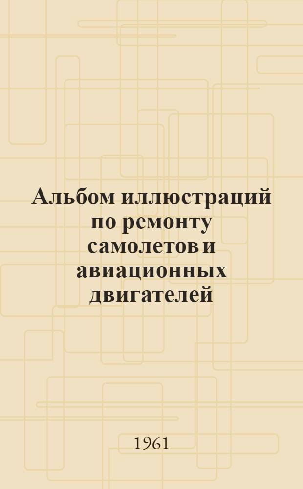 Альбом иллюстраций по ремонту самолетов и авиационных двигателей : (К лекционному курсу)