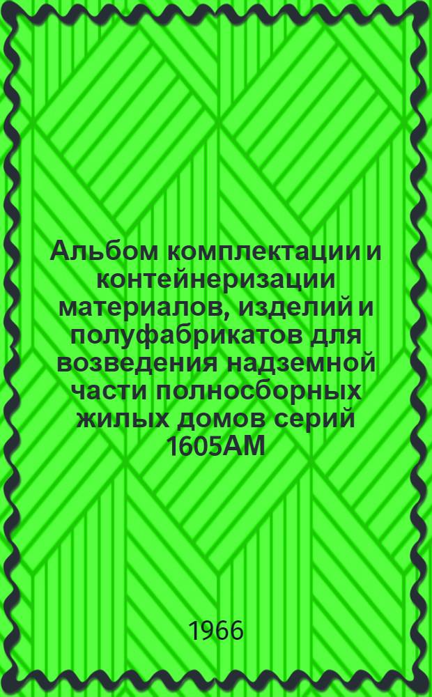 Альбом комплектации и контейнеризации материалов, изделий и полуфабрикатов для возведения надземной части полносборных жилых домов серий 1605АМ, 1-510, 1-515, П-18 (9 и 12 этажей), П-49, П-57, 1МГ-601