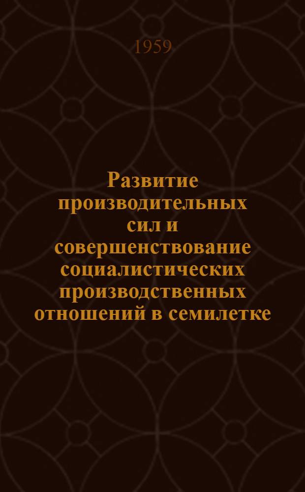 Развитие производительных сил и совершенствование социалистических производственных отношений в семилетке : (Стенограмма лекции, прочит. на Всесоюз. семинаре-совещании по вопросам пропаганды теорет. проблем, выдвинутых XXI Съездом КПСС)
