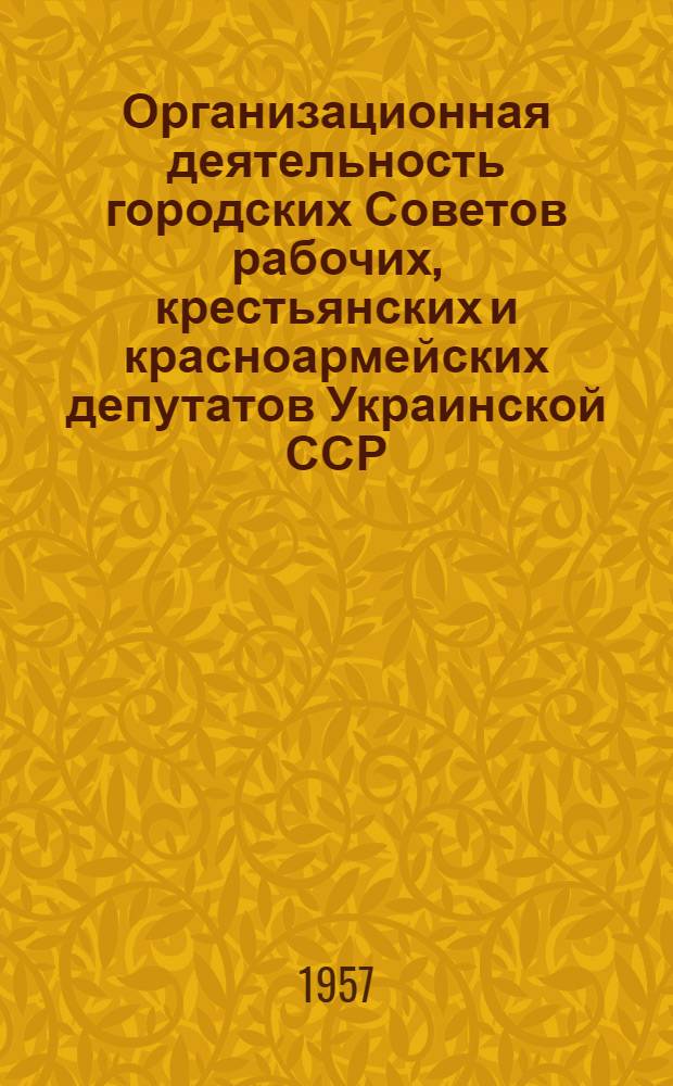 Организационная деятельность городских Советов рабочих, крестьянских и красноармейских депутатов Украинской ССР (1917-1936 гг.) : Автореферат дис. на соискание учен. степени кандидата юрид. наук