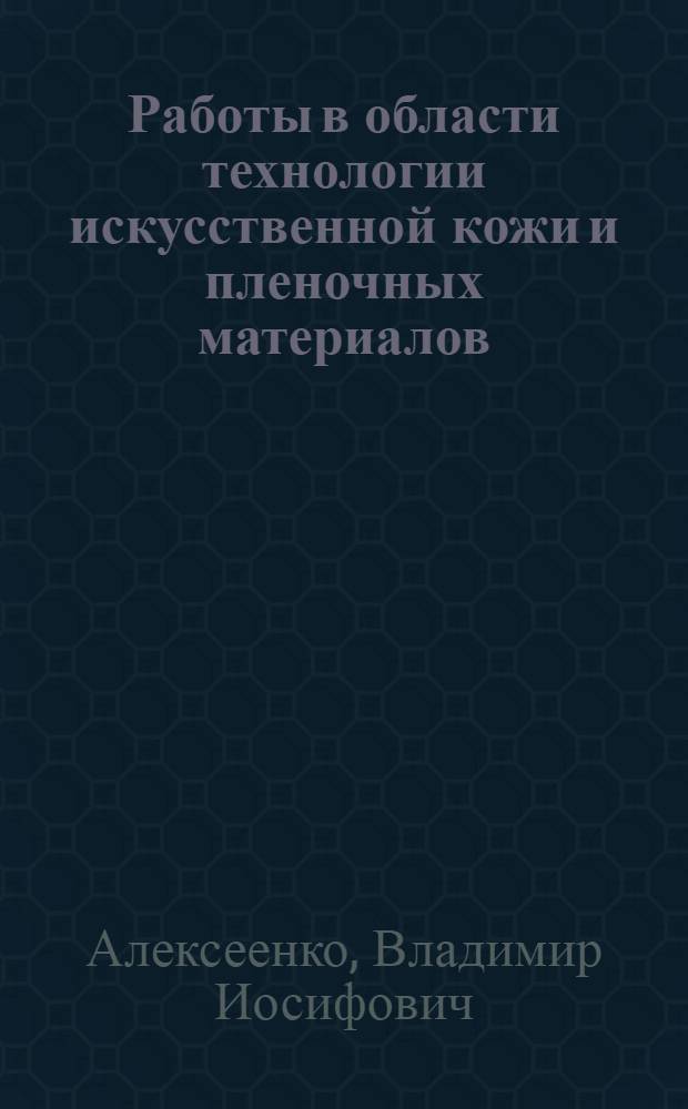 Работы в области технологии искусственной кожи и пленочных материалов : Доклад на соискание учен. степени доктора техн. наук по совокупности опубл. работ