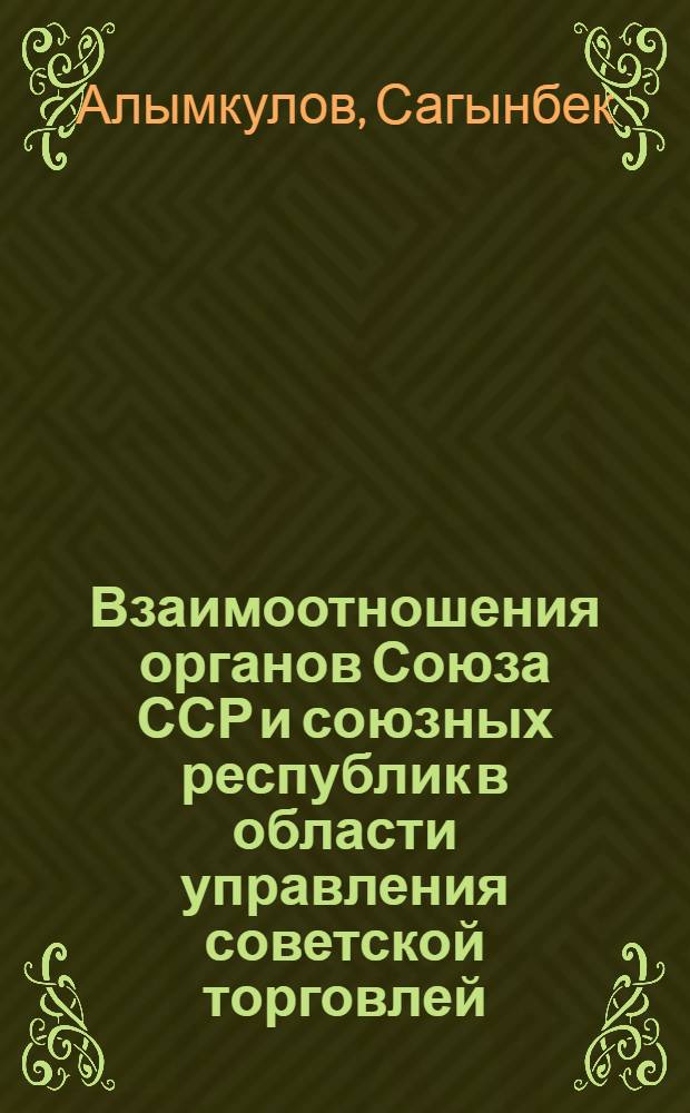 Взаимоотношения органов Союза ССР и союзных республик в области управления советской торговлей : По специальности № 711. Гос. и адм. право : Автореферат дис. на соискание учен. степени канд. юрид. наук