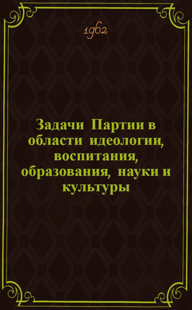 Задачи Партии в области идеологии, воспитания, образования, науки и культуры : (Материал к лекции)
