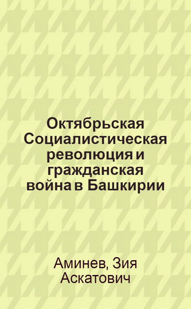 Октябрьская Социалистическая революция и гражданская война в Башкирии : Автореферат дис. на соискание учен. степени д-ра ист. наук