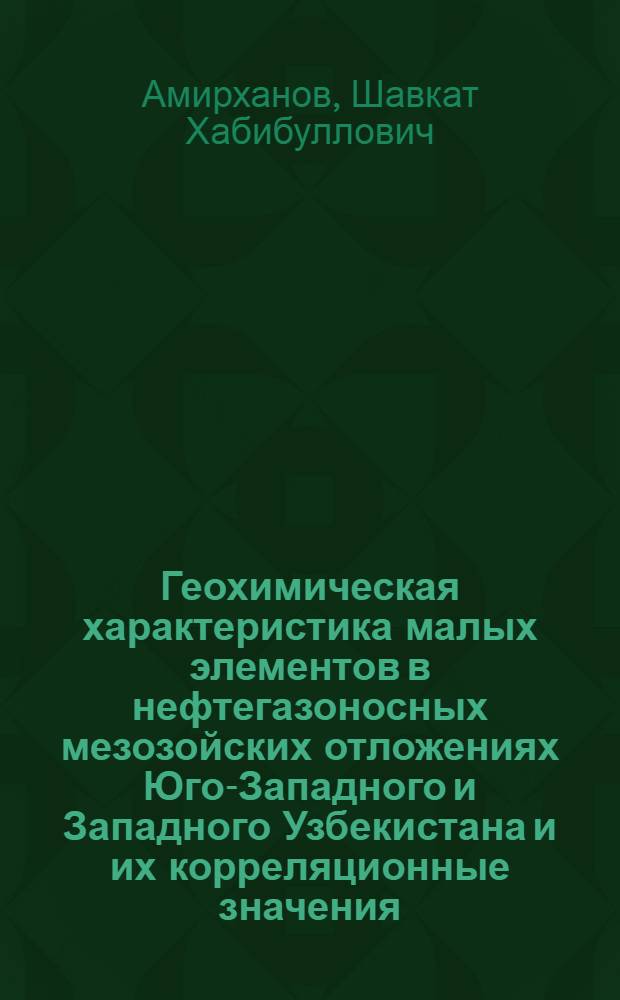 Геохимическая характеристика малых элементов в нефтегазоносных мезозойских отложениях Юго-Западного и Западного Узбекистана и их корреляционные значения : Автореферат дис. на соискание учен. степени кандидата геол.-минерал. наук