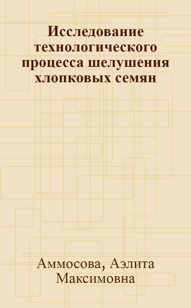 Исследование технологического процесса шелушения хлопковых семян : Автореферат дис. на соискание учен. степени кандидата техн. наук